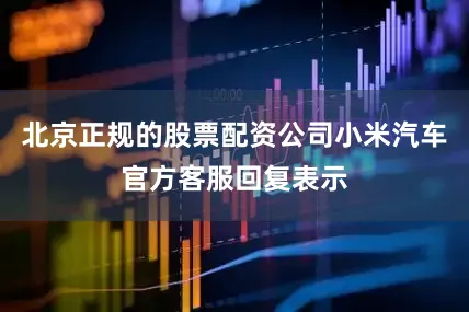 北京正规的股票配资公司小米汽车官方客服回复表示