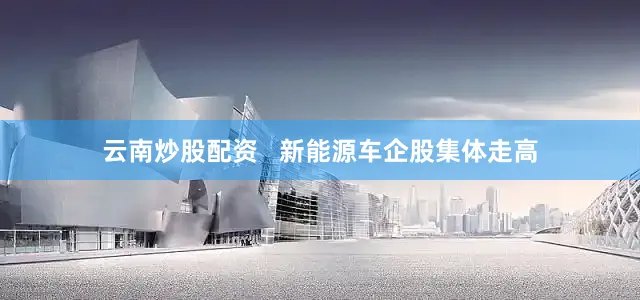 云南炒股配资   　　新能源车企股集体走高