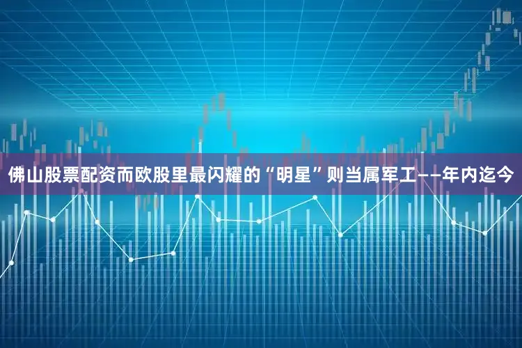 佛山股票配资而欧股里最闪耀的“明星”则当属军工——年内迄今