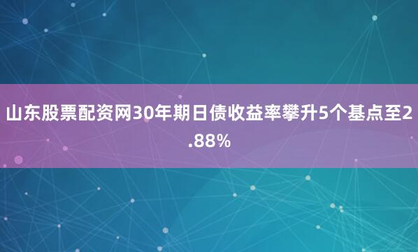 山东股票配资网30年期日债收益率攀升5个基点至2.88%