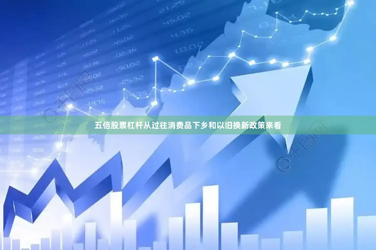 五倍股票杠杆从过往消费品下乡和以旧换新政策来看