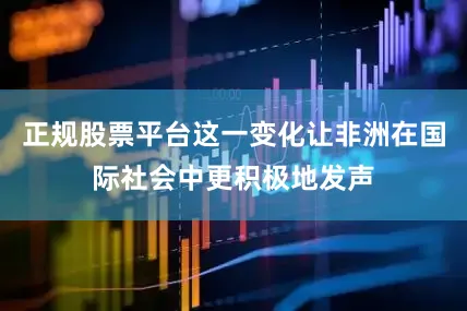 正规股票平台这一变化让非洲在国际社会中更积极地发声