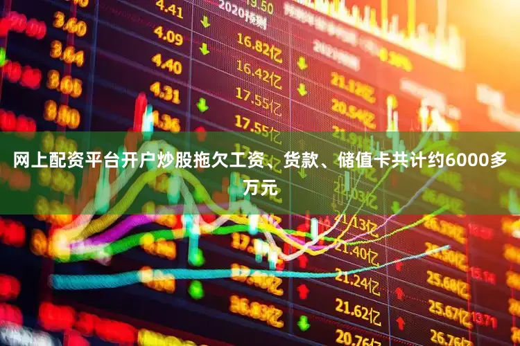 网上配资平台开户炒股拖欠工资、货款、储值卡共计约6000多万元