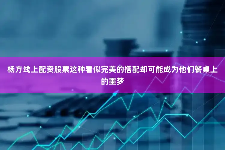 杨方线上配资股票这种看似完美的搭配却可能成为他们餐桌上的噩梦
