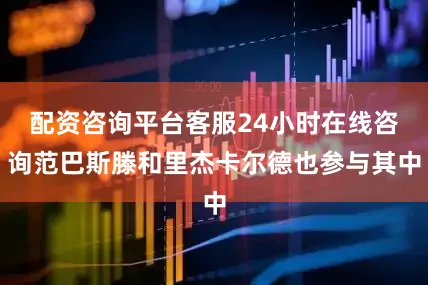 配资咨询平台客服24小时在线咨询范巴斯滕和里杰卡尔德也参与其中