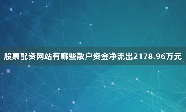 股票配资网站有哪些散户资金净流出2178.96万元