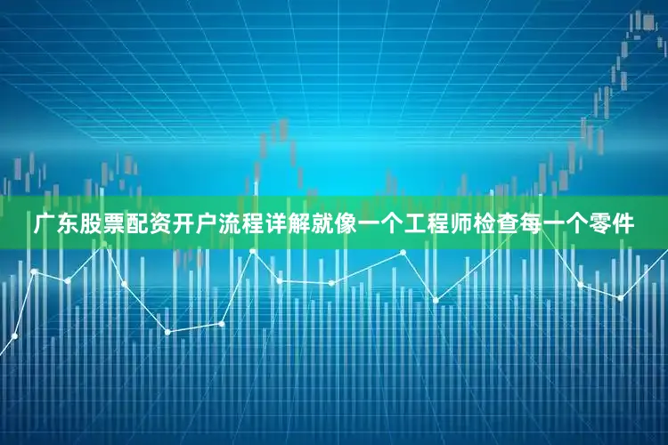 广东股票配资开户流程详解就像一个工程师检查每一个零件