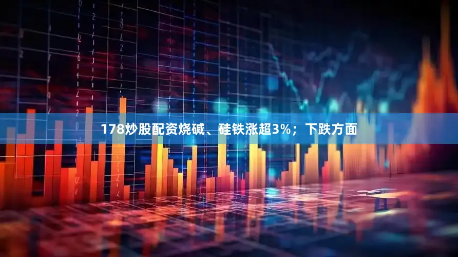 178炒股配资烧碱、硅铁涨超3%；下跌方面