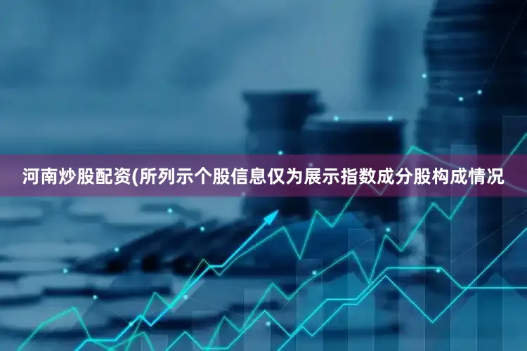 河南炒股配资(所列示个股信息仅为展示指数成分股构成情况