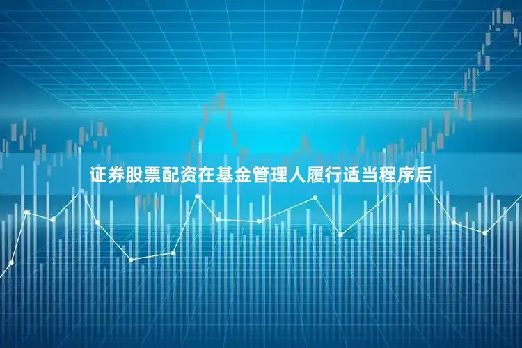 证券股票配资在基金管理人履行适当程序后