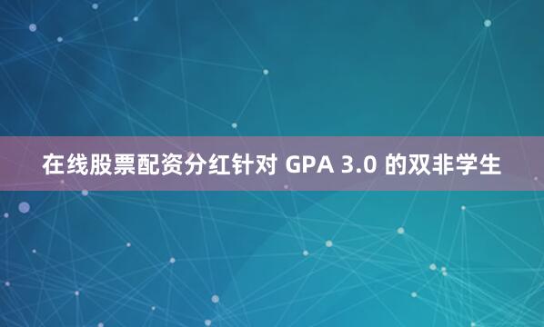 在线股票配资分红针对 GPA 3.0 的双非学生