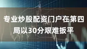 专业炒股配资门户在第四局以30分艰难扳平