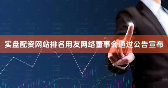 实盘配资网站排名用友网络董事会通过公告宣布