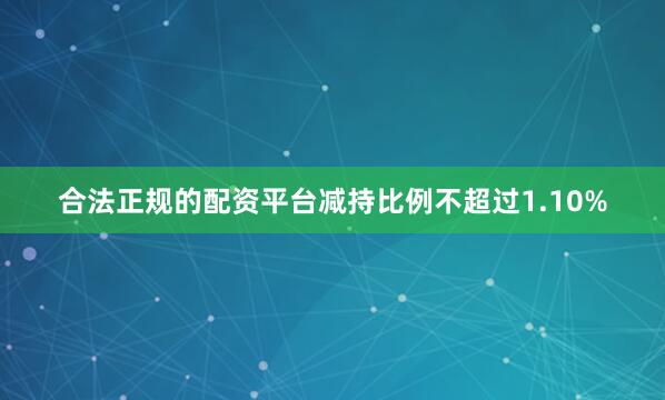 合法正规的配资平台减持比例不超过1.10%