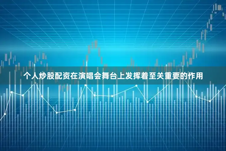 个人炒股配资在演唱会舞台上发挥着至关重要的作用