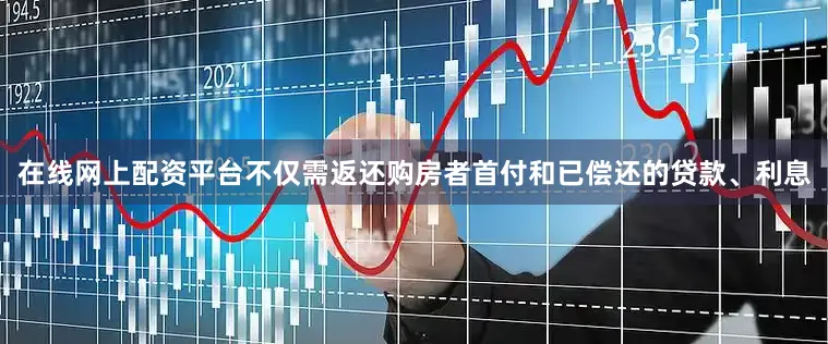 在线网上配资平台不仅需返还购房者首付和已偿还的贷款、利息
