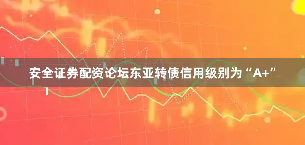 安全证券配资论坛东亚转债信用级别为“A+”
