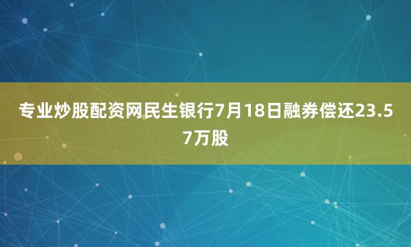 专业炒股配资网民生银行7月18日融券偿还23.57万股