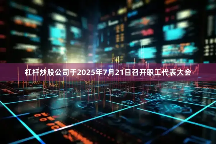 杠杆炒股公司于2025年7月21日召开职工代表大会