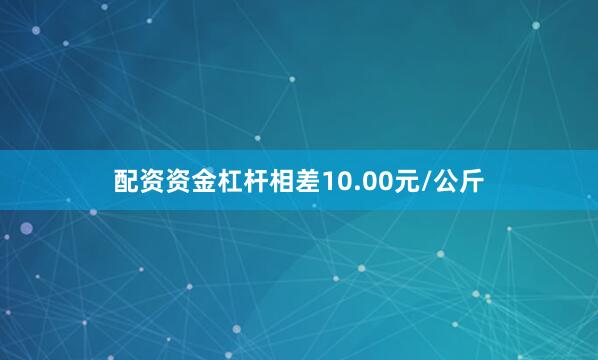 配资资金杠杆相差10.00元/公斤