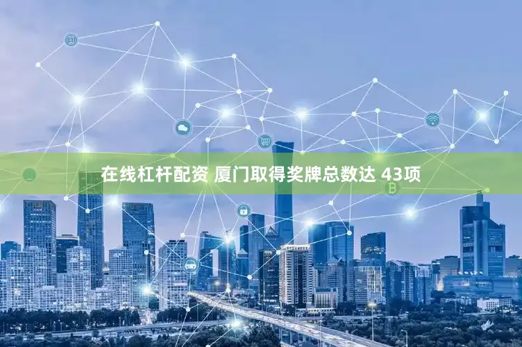 在线杠杆配资 厦门取得奖牌总数达 43项