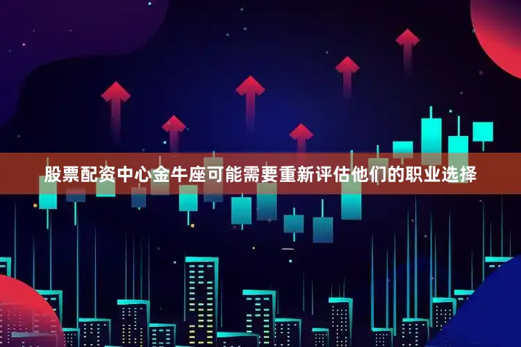 股票配资中心金牛座可能需要重新评估他们的职业选择