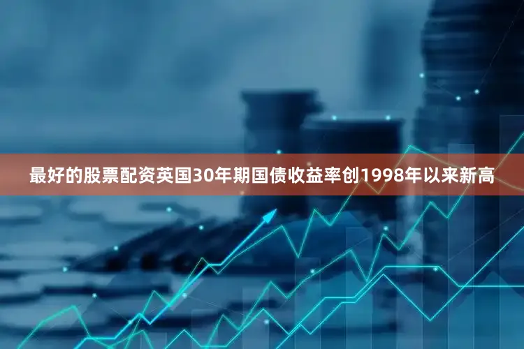 最好的股票配资英国30年期国债收益率创1998年以来新高