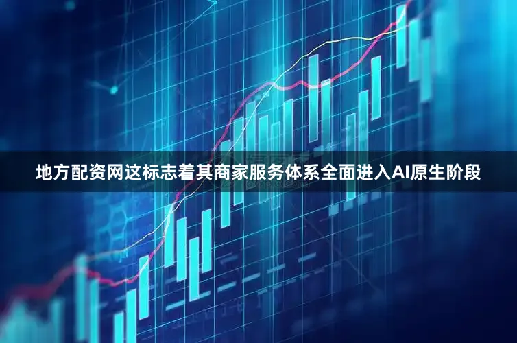 地方配资网这标志着其商家服务体系全面进入AI原生阶段
