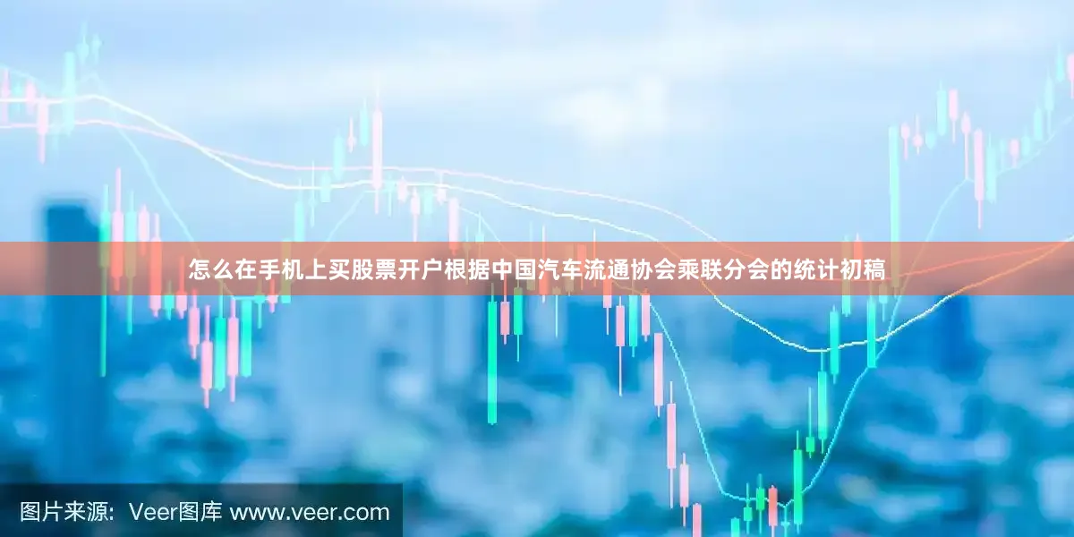 怎么在手机上买股票开户根据中国汽车流通协会乘联分会的统计初稿