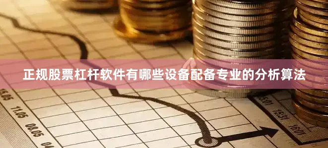 正规股票杠杆软件有哪些设备配备专业的分析算法