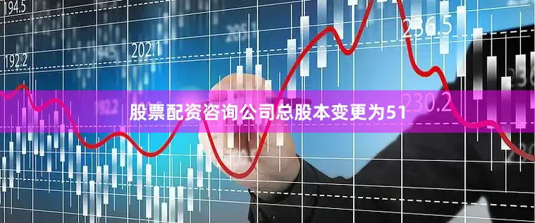 股票配资咨询公司总股本变更为51