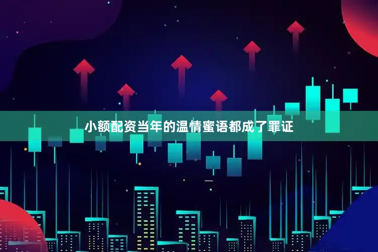 小额配资当年的温情蜜语都成了罪证