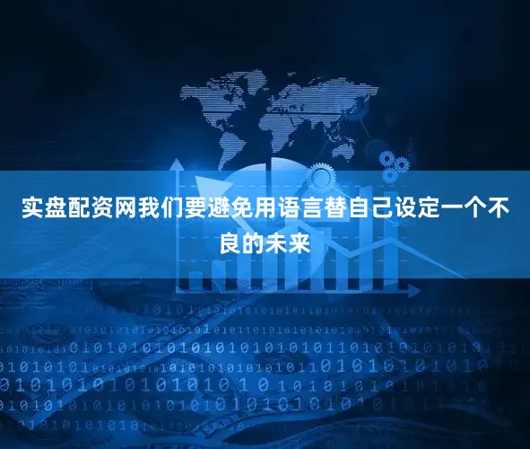 实盘配资网我们要避免用语言替自己设定一个不良的未来