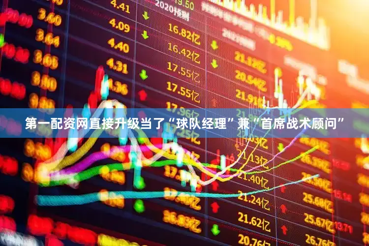 第一配资网直接升级当了“球队经理”兼“首席战术顾问”