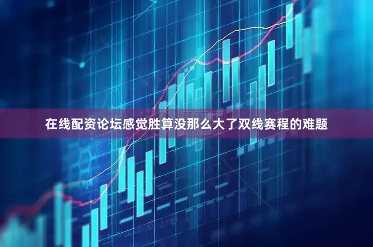 在线配资论坛感觉胜算没那么大了双线赛程的难题