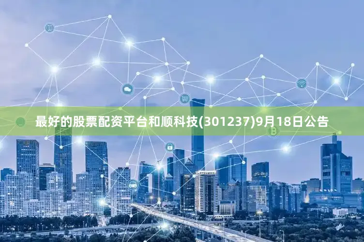 最好的股票配资平台和顺科技(301237)9月18日公告