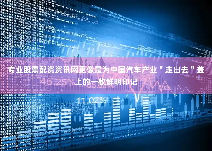 专业股票配资资讯网更像是为中国汽车产业＂走出去＂盖上的一枚鲜明印记