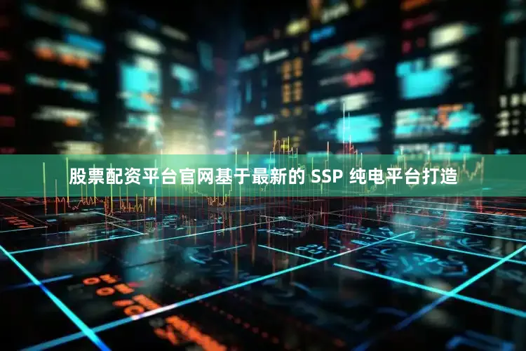 股票配资平台官网基于最新的 SSP 纯电平台打造