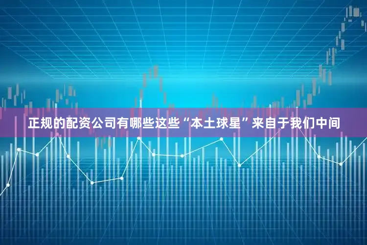 正规的配资公司有哪些这些“本土球星”来自于我们中间