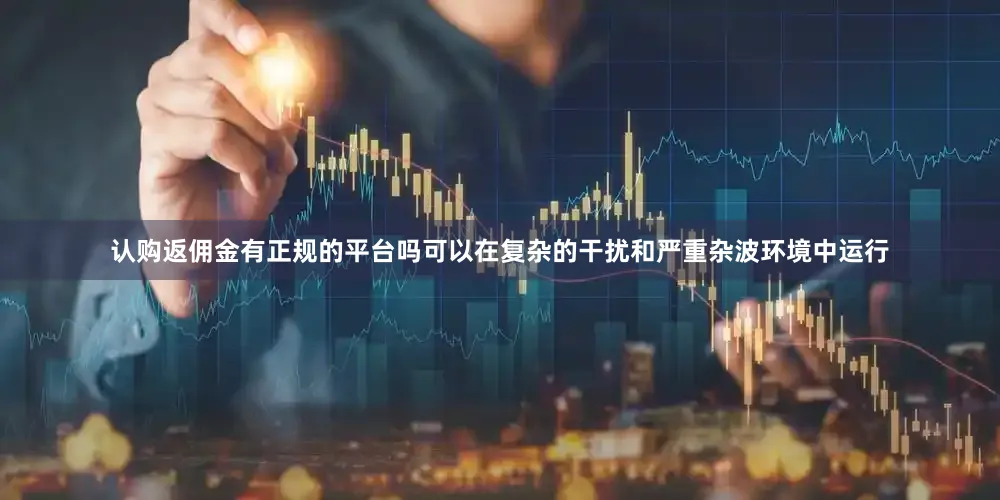 认购返佣金有正规的平台吗可以在复杂的干扰和严重杂波环境中运行