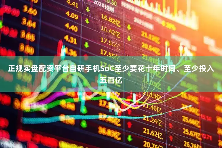 正规实盘配资平台自研手机SoC至少要花十年时间、至少投入五百亿