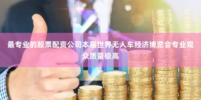最专业的股票配资公司本届世界无人车经济博览会专业观众质量极高