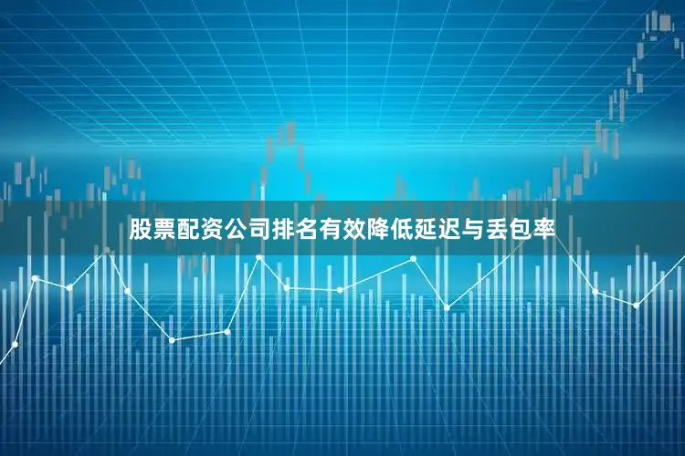 股票配资公司排名有效降低延迟与丢包率