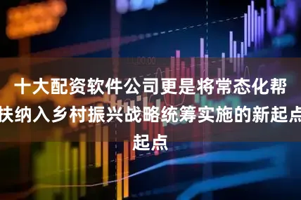 十大配资软件公司更是将常态化帮扶纳入乡村振兴战略统筹实施的新起点