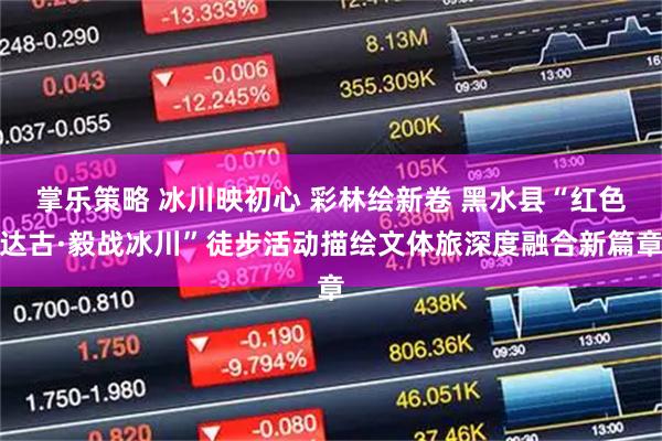 掌乐策略 冰川映初心 彩林绘新卷 黑水县“红色达古·毅战冰川”徒步活动描绘文体旅深度融合新篇章