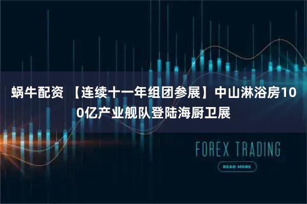 蜗牛配资 【连续十一年组团参展】中山淋浴房100亿产业舰队登陆海厨卫展