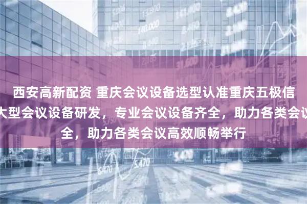 西安高新配资 重庆会议设备选型认准重庆五极信息技术，专注大型会议设备研发，专业会议设备齐全，助力各类会议高效顺畅举行