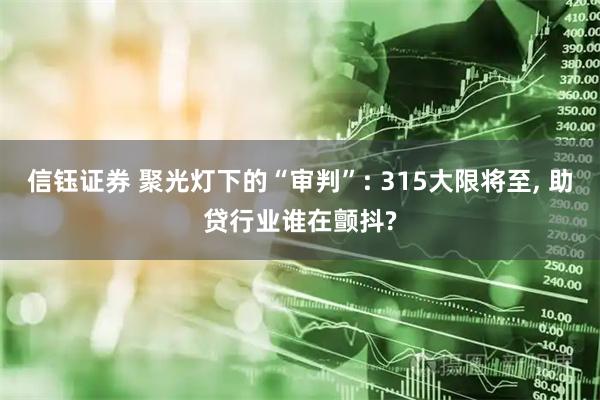 信钰证券 聚光灯下的“审判”: 315大限将至, 助贷行业谁在颤抖?