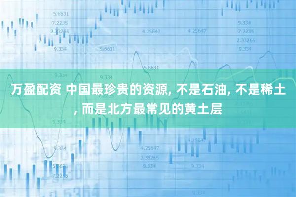 万盈配资 中国最珍贵的资源, 不是石油, 不是稀土, 而是北方最常见的黄土层