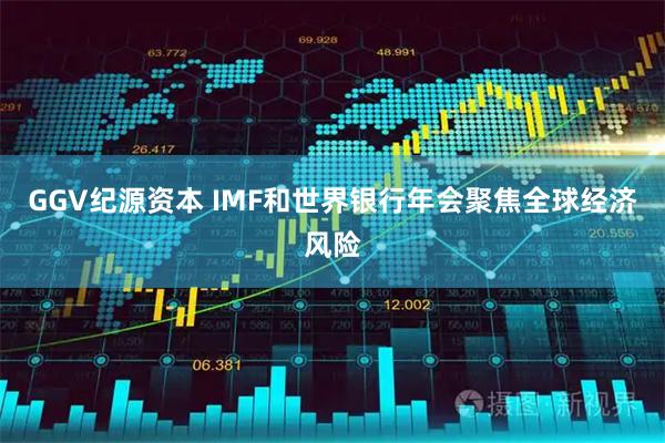GGV纪源资本 IMF和世界银行年会聚焦全球经济风险